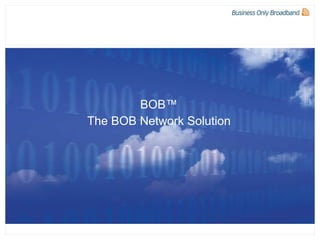 BOB™ The BOB Network Solution 07/05/10 BOB Confidential 07/05/10 BOB Confidential 