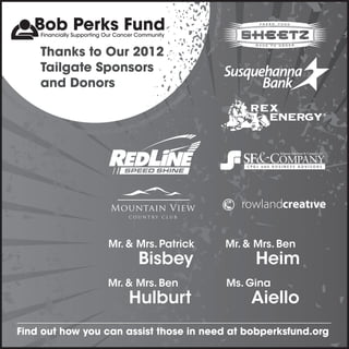 Thanks to Our 2012
    Tailgate Sponsors
    and Donors




                 Mr. & Mrs. Patrick     Mr. & Mrs. Ben
                       Bisbey                 Heim
                 Mr. & Mrs. Ben         Ms. Gina
                     Hulburt                 Aiello
Find out how you can assist those in need at bobperksfund.org
 