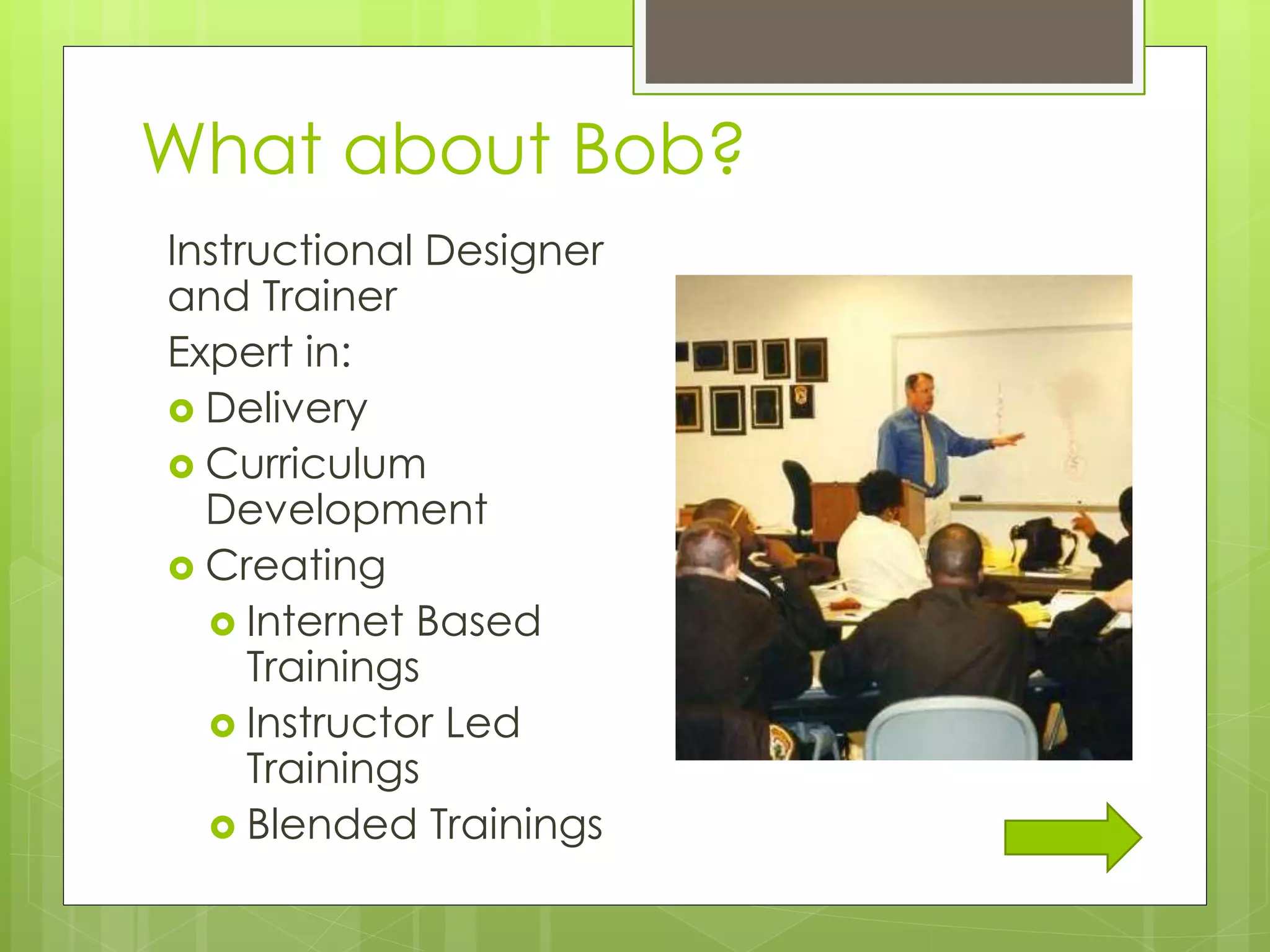 What about Bob?
Instructional Designer
and Trainer
Expert in:
 Delivery
 Curriculum
Development
 Creating
 Internet Based
Trainings
 Instructor Led
Trainings
 Blended Trainings
 