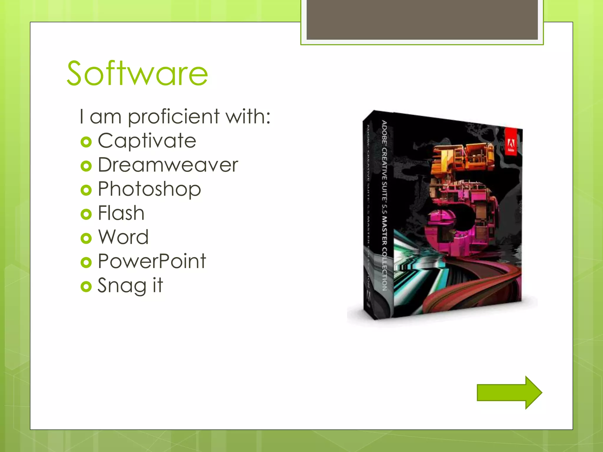 Software
I am proficient with:
 Captivate
 Dreamweaver
 Photoshop
 Flash
 Word
 PowerPoint
 Snag it
 
