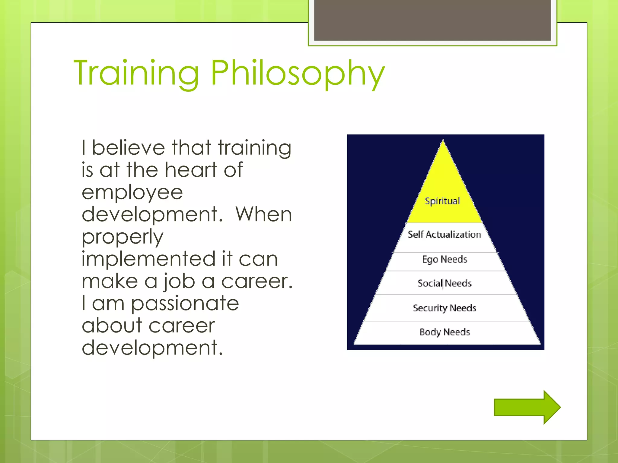 Training Philosophy
I believe that training
is at the heart of
employee
development. When
properly
implemented it can
make a job a career.
I am passionate
about career
development.
 