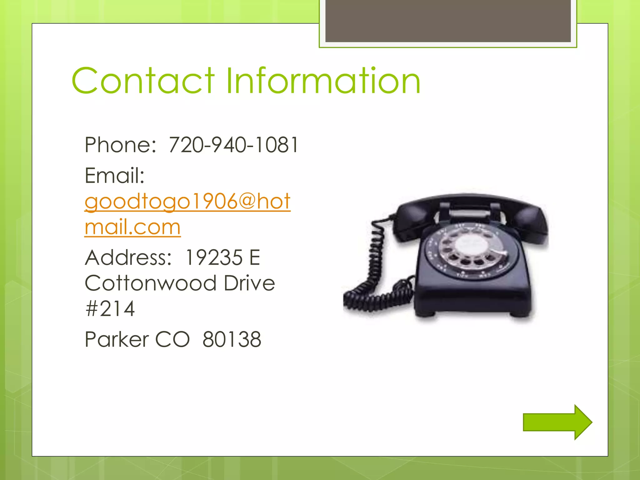 Contact Information
Phone: 720-940-1081
Email:
goodtogo1906@hot
mail.com
Address: 19235 E
Cottonwood Drive
#214
Parker CO 80138
 