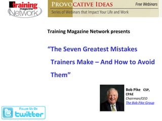 Training Magazine Network presents Bob Pike  CSP, CPAE Chairman/CEO  The Bob Pike Group “ The Seven Greatest Mistakes Trainers Make – And How to Avoid Them” 
