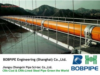 Jiangsu Zhongxin Pipe Sci-tec Co.,Ltd.
CRA-Clad & CRA-Lined Steel Pipe Green the World
Design by Victor
BOBPIPE Engineering (Shanghai) Co.,Ltd.
 