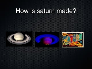 How is saturn made?How is saturn made?
 