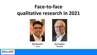 Face-to-face	
qualitative	research	in	2021	
Ray	Poynter	
NewMR	
Bob	Qureshi	
i-view	
 