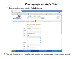 Реєстрація на BobrDobr 1 Зареєструйтесь на сервісі  BobrDobr.ru . 2 Підтвердіть свою реєстрацію, яка прийде на вашу електронну адресу (e-mail). 