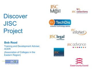Discover
JISC
Project
Bob Read
Training and Development Adviser,
ACER
(Association of Colleges in the
Eastern Region)
 