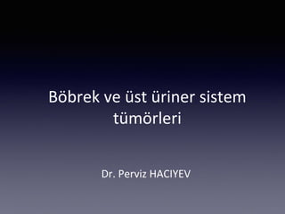 Böbrek ve üst üriner sistem
tümörleri
Dr. Perviz HACIYEV
 