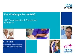 The Challenge for the NHS
NHS Commissioning & Procurement
29 April 14
Bob Ricketts
Director of Commissioning
Support Services Strategy
 