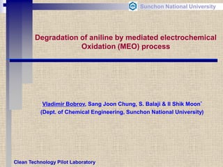 Degradation of aniline by mediated electrochemical 
Oxidation (MEO) process 
Vladimir Bobrov, Sang Joon Chung, S. Balaji & Il Shik Moon* (Dept. of Chemical Engineering, Sunchon National University) 
Clean Technology Pilot Laboratory 
Sunchon National University  