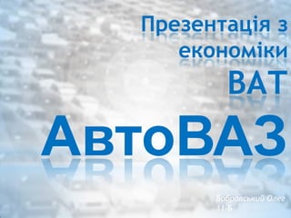 Презентація з
економіки
ВАТ
АвтоВАЗ
Бобровський Олег
11-Б
 