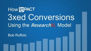 3xed Conversions
Using the ResearchXL Model
How
Bob Ruffolo
 