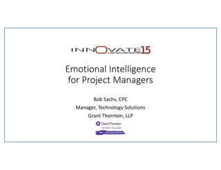 Emotional Intelligence 
for Project Managers
Bob Sachs, CPC
Manager, Technology Solutions
Grant Thornton, LLP
 
