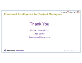 Emotional Intelligence for Project Managers
© Grant Thornton LLP. All rights reserved.
Thank You
Contact Information:
Bob Sachs
bob.sachs@us.gt.com
 
