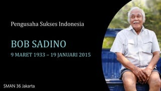 Pengusaha Sukses Indonesia
BOB SADINO
9 MARET 1933 – 19 JANUARI 2015
SMAN 36 Jakarta
 