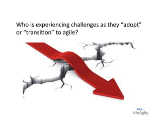 Who	
  is	
  experiencing	
  challenges	
  as	
  they	
  “adopt”	
  
or	
  “transi/on”	
  to	
  agile?	
  
 