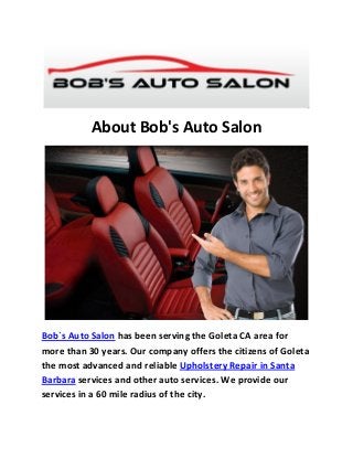 About Bob's Auto Salon
Bob`s Auto Salon has been serving the Goleta CA area for
more than 30 years. Our company offers the citizens of Goleta
the most advanced and reliable Upholstery Repair in Santa
Barbara services and other auto services. We provide our
services in a 60 mile radius of the city.
 