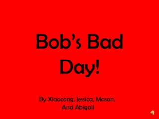 Bob’s Bad
  Day!
By Xiaocong, Jessica, Mason,
       And Abigail
 