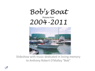 Bob’s BoatPictures from2004-2011 Slideshow with music dedicated in loving memory to Anthony Robert O'Malley “Bob” 