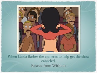 When Linda flashes the cameras to help get the show 
canceled. 
Rescue from Without 
 