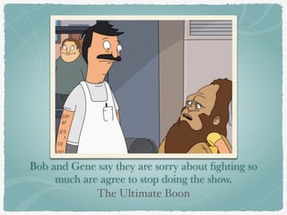 Bob and Gene say they are sorry about fighting so 
much are agree to stop doing the show. 
The Ultimate Boon 
 