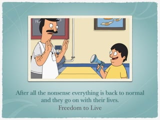 After all the nonsense everything is back to normal 
and they go on with their lives. 
Freedom to Live 
