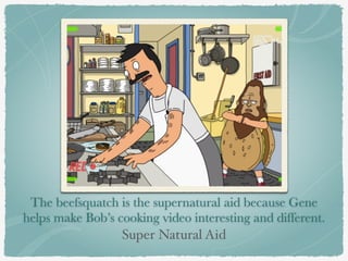 The beefsquatch is the supernatural aid because Gene 
helps make Bob’s cooking video interesting and different. 
Super Natural Aid 
 