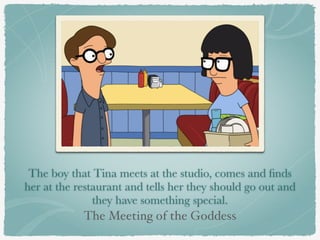 The boy that Tina meets at the studio, comes and finds 
her at the restaurant and tells her they should go out and 
they have something special. 
The Meeting of the Goddess 
 