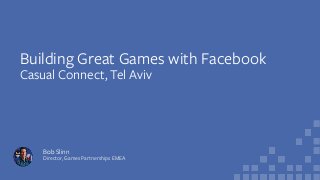 Bob Slinn
Director, Games Partnerships EMEA
Building Great Games with Facebook
Casual Connect, Tel Aviv
 