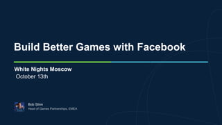 Build Better Games with Facebook
Bob Slinn
White Nights Moscow
October 13th
 