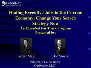 Finding Executive Jobs in the Current
   Economy: Change Your Search
           Strategy Now
     An ExecuNet FastTrack Program
             Presented by:




    Tucker Mays             Bob Sloane
           Principals/ Co-Founders
              OptiMarket LLC
 