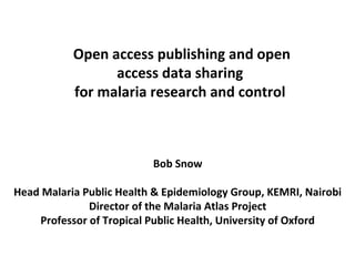Open access publishing and open
access data sharing
for malaria research and control
Bob Snow
Head Malaria Public Health & Epidemiology Group, KEMRI, Nairobi
Director of the Malaria Atlas Project
Professor of Tropical Public Health, University of Oxford
 