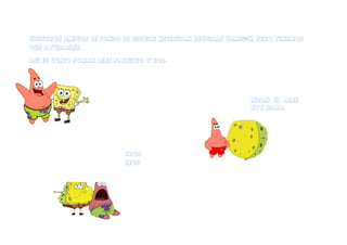 Nuestros amigos de fondo de biquini necesitan respirar tambi
también, pero tenemos
que ayudarles.
ASI ES COMO TOMAN AIRE PATRICIO Y BOB.
amigos siguen haciEndonos
reir.
Siempre que aguantan el aire
tienen una pinta muy rara.
Al soltar el aire, nuestros
ndonos
n,