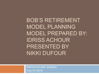 BOB’S RETIREMENT
MODEL PLANNING
MODEL PREPARED BY:
IDRISS ACHOUR
PRESENTED BY
NIKKI DUFOUR
Retirement plan analysis
Feb/15/ 2014
 