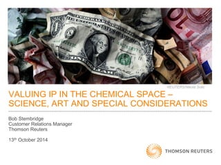 VALUING IP IN THE CHEMICAL SPACE – SCIENCE, ART AND SPECIAL CONSIDERATIONS 
Bob Stembridge 
Customer Relations Manager Thomson Reuters 
13th October 2014 
REUTERS/Nikola Solic  