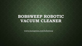 BOBSWEEP ROBOTIC
VACUUM CLEANER
www.instagram.com/bobsweep
 