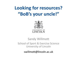 Looking for resources?
“BoB’s your uncle!”

Sandy Willmott
School of Sport & Exercise Science
University of Lincoln
swillmott@lincoln.ac.uk

 