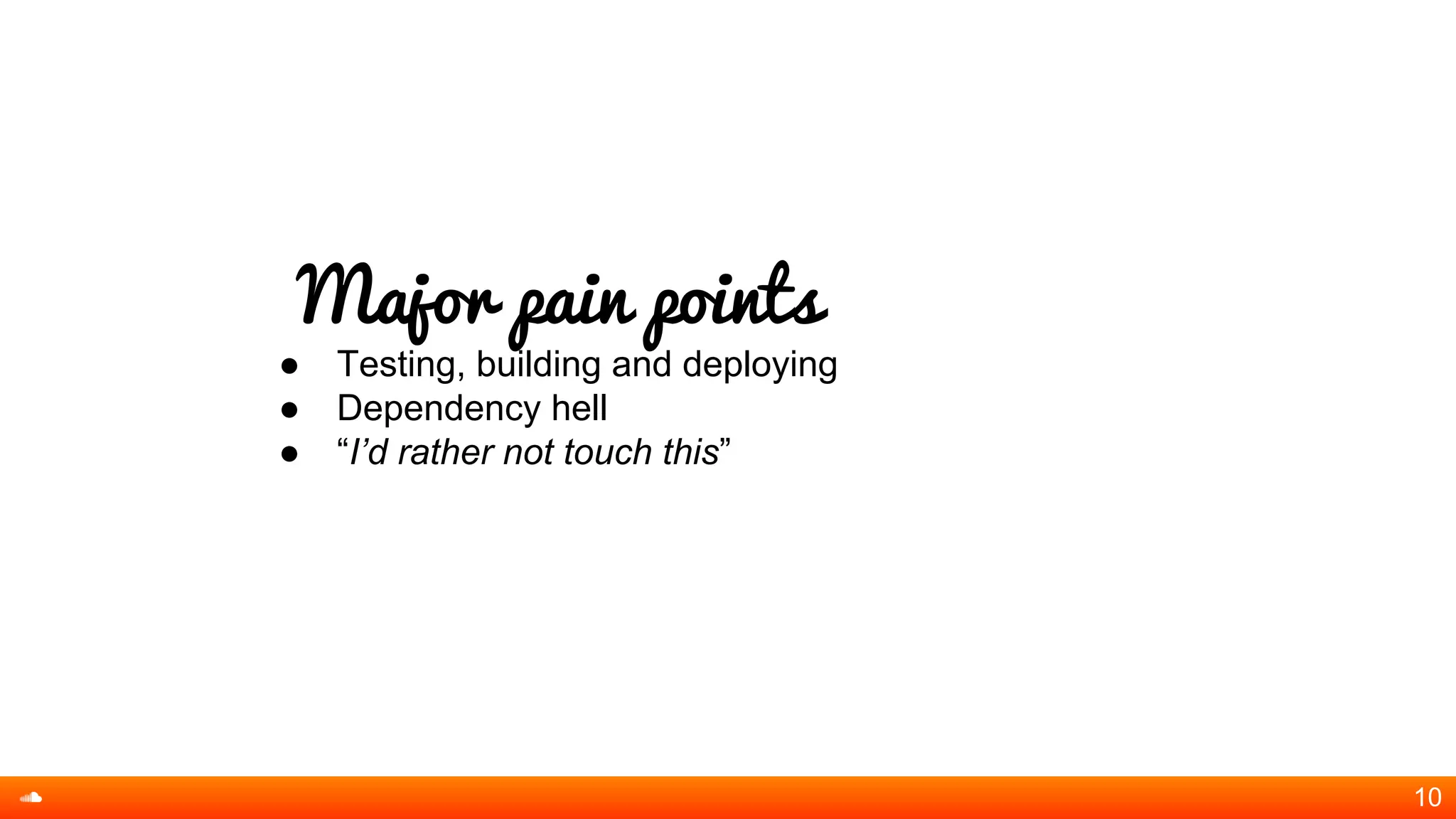 Major pain points
● Testing, building and deploying
● Dependency hell
● “I’d rather not touch this”
10
 