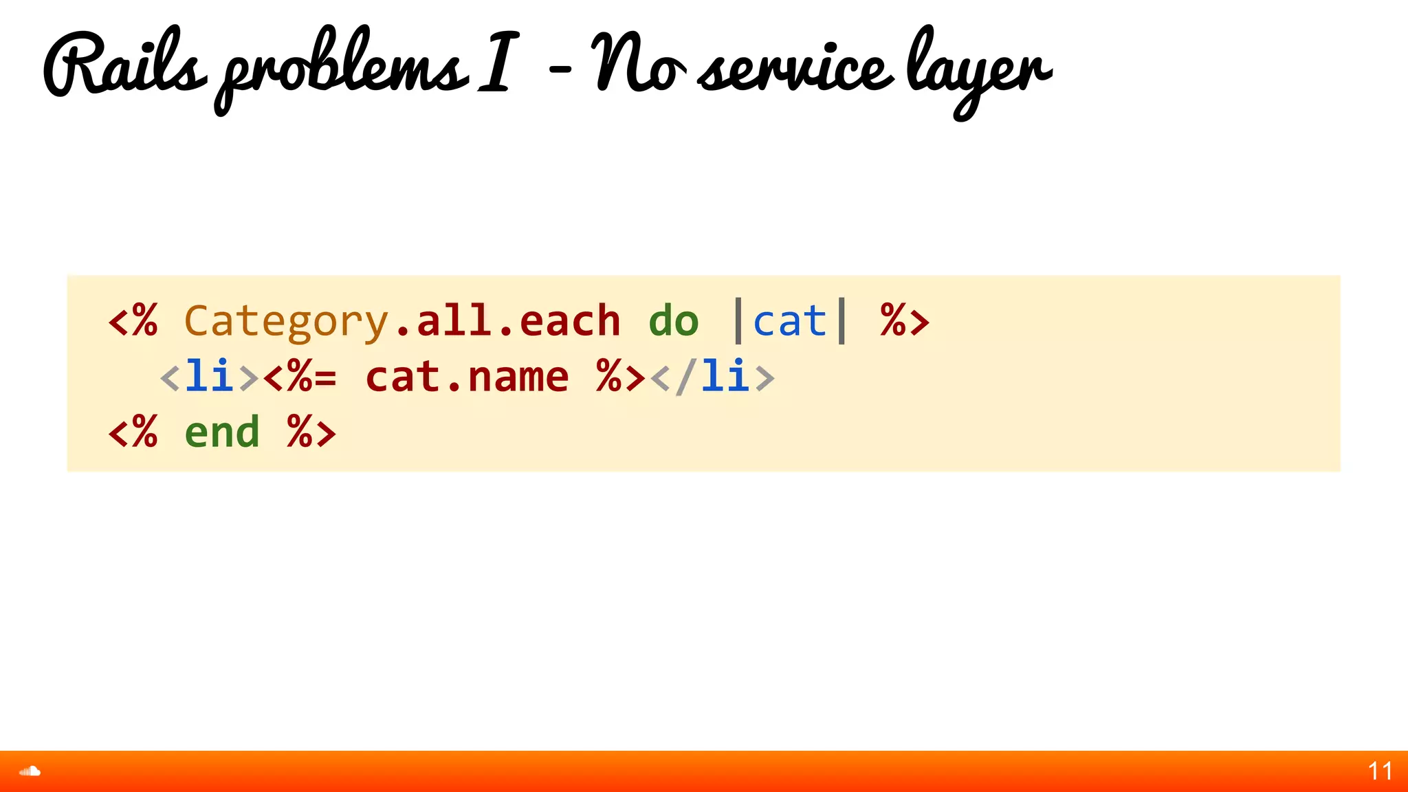 Rails problems I - No service layer
11
<% Category.all.each do |cat| %>
<li><%= cat.name %></li>
<% end %>
 