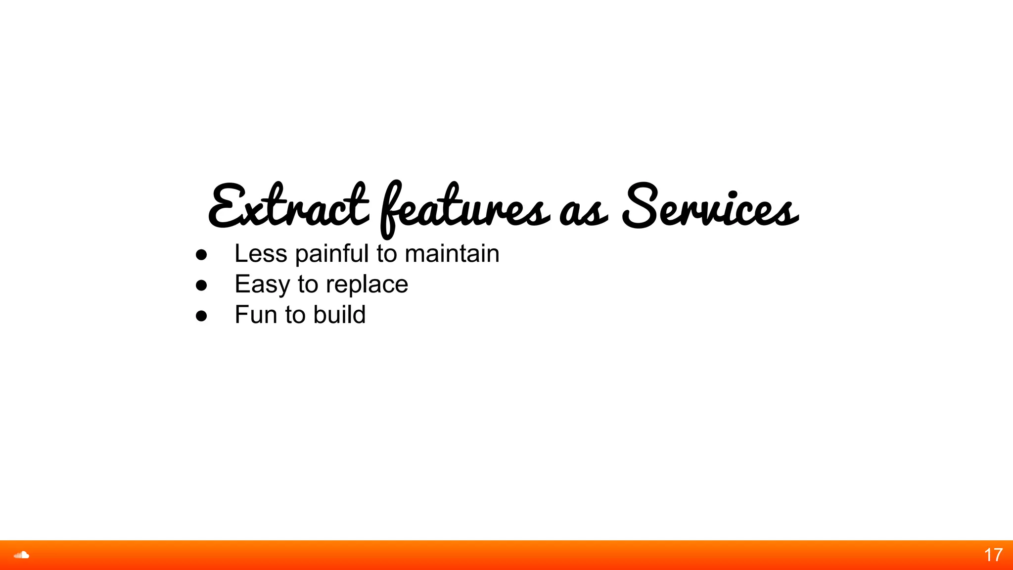 Extract features as Services
● Less painful to maintain
● Easy to replace
● Fun to build
17
 