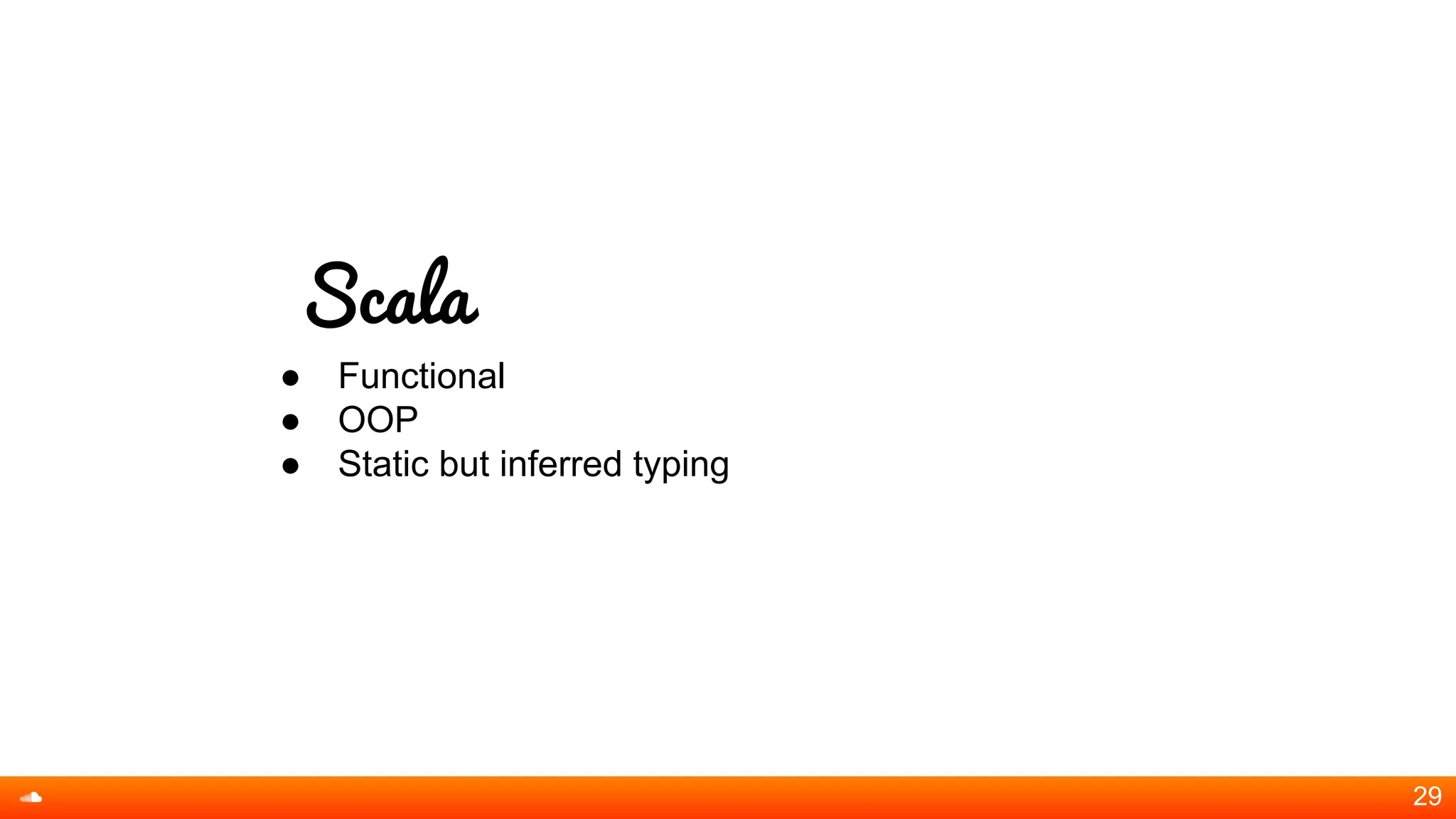 Scala
● Functional
● OOP
● Static but inferred typing
29
 