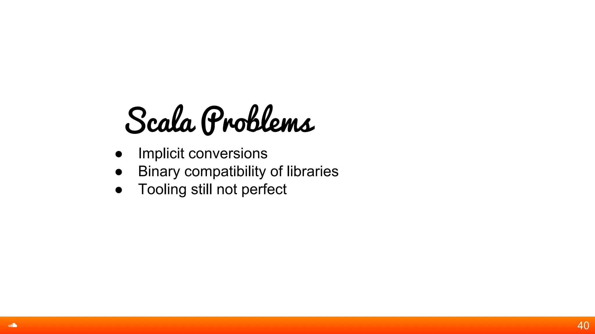 Scala Problems
● Implicit conversions
● Binary compatibility of libraries
● Tooling still not perfect
40
 