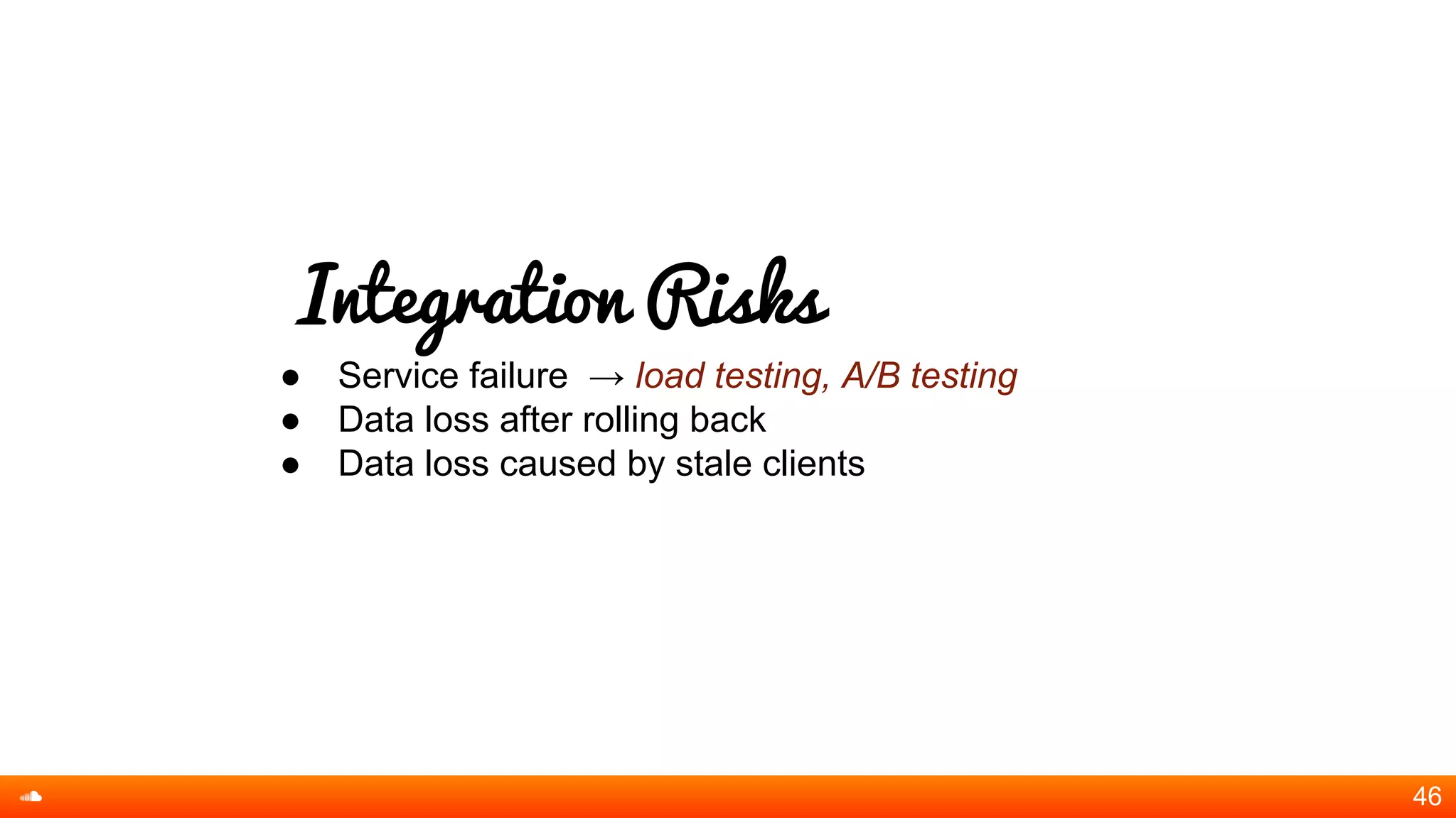 Integration Risks
● Service failure → load testing, A/B testing
● Data loss after rolling back
● Data loss caused by stale clients
46
 