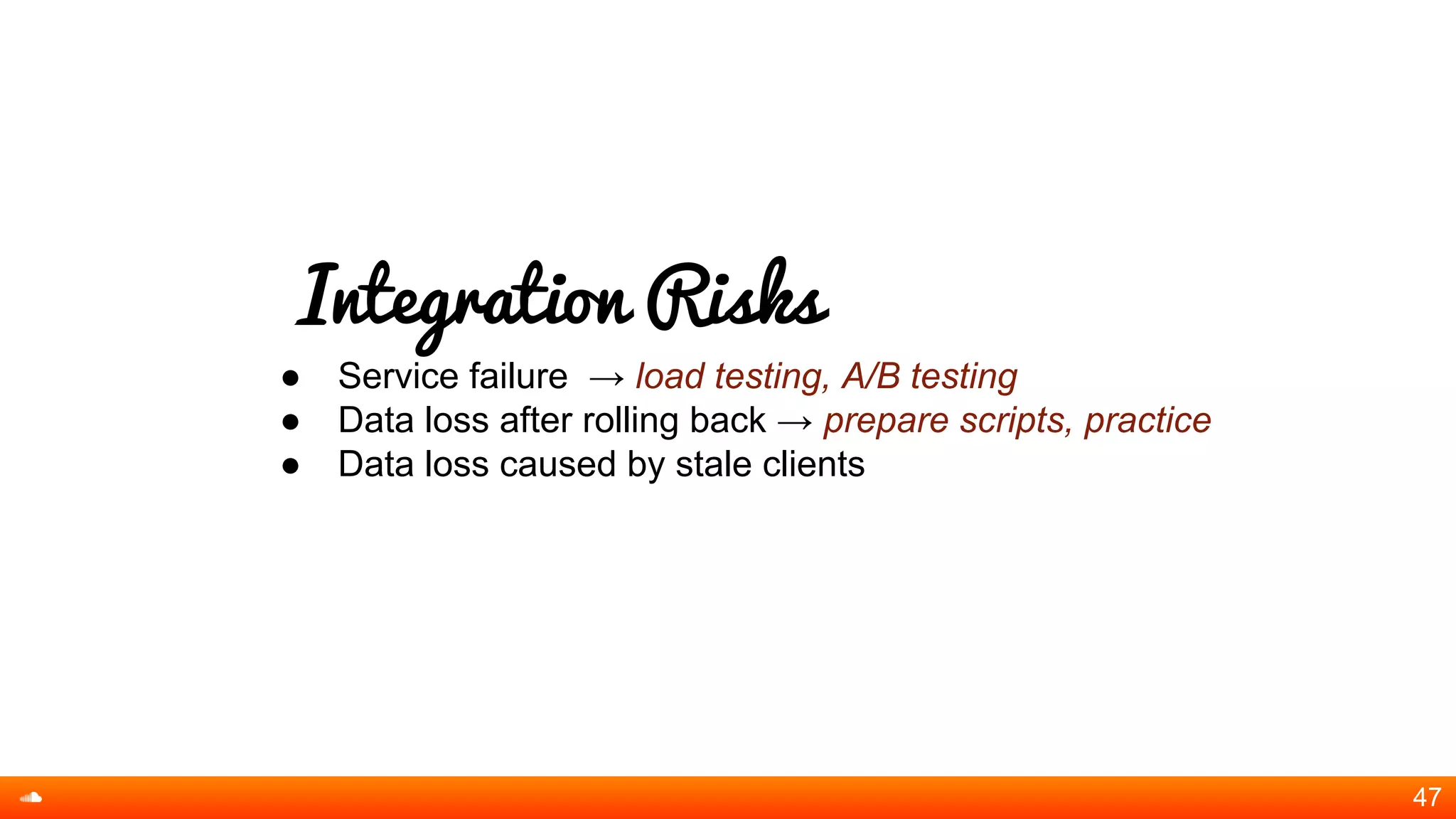Integration Risks
● Service failure → load testing, A/B testing
● Data loss after rolling back → prepare scripts, practice
● Data loss caused by stale clients
47
 