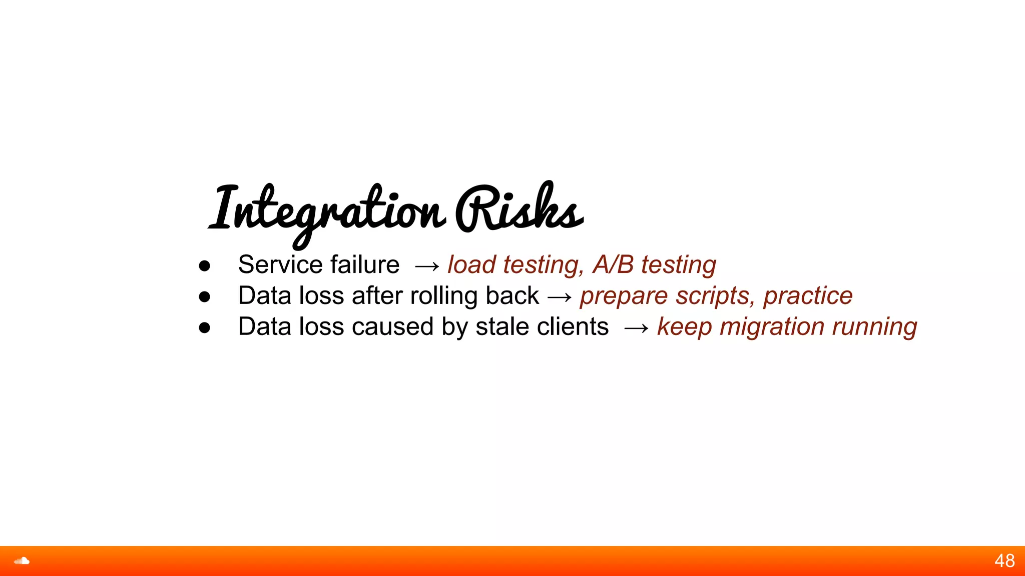 Integration Risks
● Service failure → load testing, A/B testing
● Data loss after rolling back → prepare scripts, practice
● Data loss caused by stale clients → keep migration running
48
 