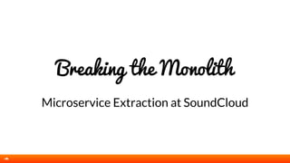 Breaking the Monolith
Microservice Extraction at SoundCloud
 