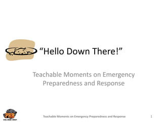 “Hello Down There!”
Teachable Moments on Emergency
Preparedness and Response
Teachable Moments on Emergency Preparedness and Response 1
 