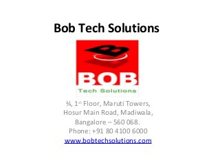 Bob Tech Solutions
¾, 1st
Floor, Maruti Towers,
Hosur Main Road, Madiwala,
Bangalore – 560 068.
Phone: +91 80 4100 6000
www.bobtechsolutions.com
 