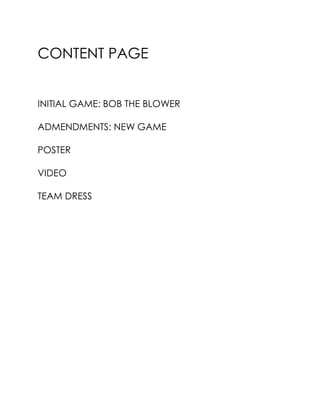 CONTENT PAGE
INITIAL GAME: BOB THE BLOWER
ADMENDMENTS: NEW GAME
POSTER
VIDEO
TEAM DRESS
 